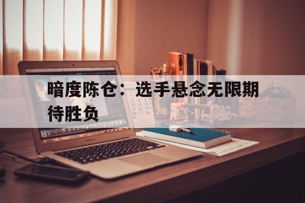 关于暗度陈仓:选手悬念无限期待胜负的信息 关于暗度陈仓:选手悬念无限期待胜负的信息
